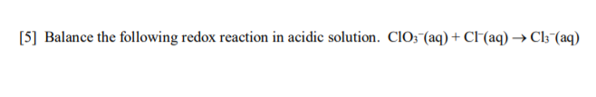 [5] Balance the following redox reaction in acidic solution. ClO; (aq) + CF(aq) → Cl;¯(aq)
