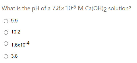 What is the pH of a 7.8×10-5 M Ca(OH)2 solution?
O 9.9
O 10.2
O 1.6x10-4
O 3.8
