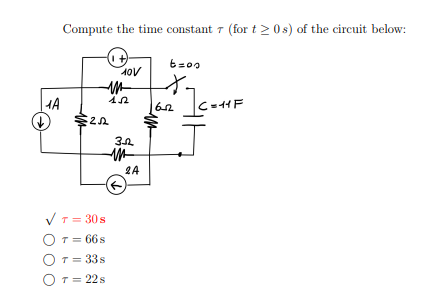 A
Compute the time constant 7 (for t≥ 0 s) of the circuit below:
M
$2.52
✓ T = 30 s
○ T = 668
O T = 33s
O T = 22s
10V
32
M
2A
b=00
t
622
1.
C=1F