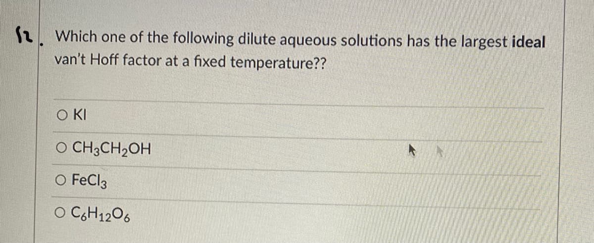 2. Which one of the following dilute aqueous solutions has the largest ideal
van't Hoff factor at a fixed temperature??
O KI
O CH3CH2OH
O FeCl3
O CGH1206
