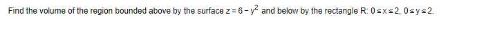 Find the volume of the region bounded above by the surface z = 6-y² and below by the rectangle R: 0≤x≤2, 0≤y≤2.