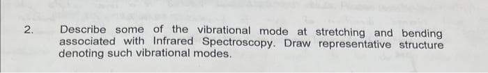 2.
Describe some of the vibrational mode at stretching and bending
associated with Infrared Spectroscopy. Draw representative structure
denoting such vibrational modes.