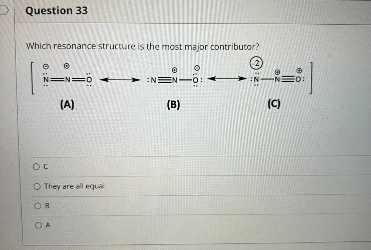 Question 33
Which resonance structure is the most major contributor?
-2
N=0
:NEN-
:N
o:
(A)
(B)
(C)
O They are all equal
O B
O A
0:0:
0:z:

