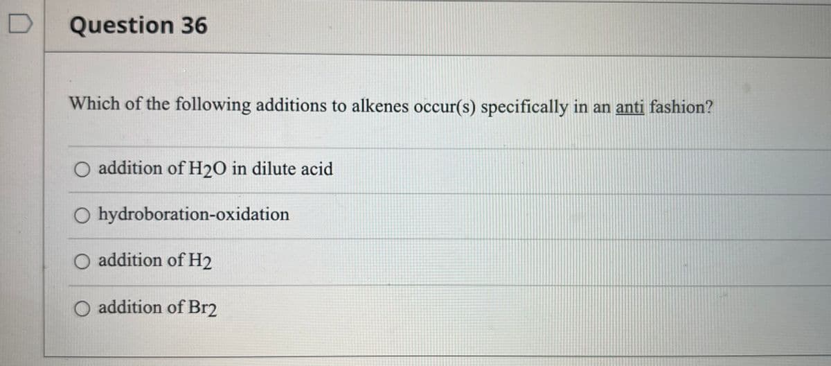 Question 36
Which of the following additions to alkenes occur(s) specifically in an anti fashion?
O addition of H20 in dilute acid
O hydroboration-oxidation
addition of H2
addition of Br2
