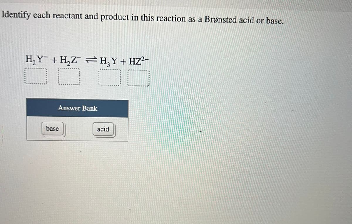 Identify each reactant and product in this reaction as a Brønsted acid or base.
H₂Y + H₂ZH₂Y+HZ²-
3
O
00
Answer Bank
base
acid