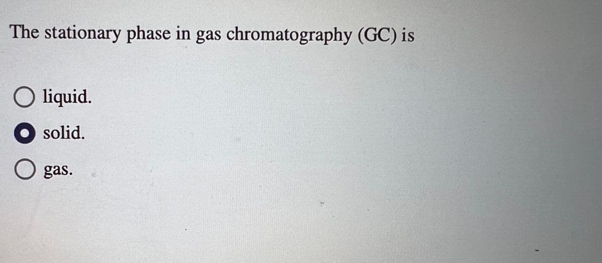 The stationary phase in gas chromatography (GC) is
O liquid.
solid.
O gas.