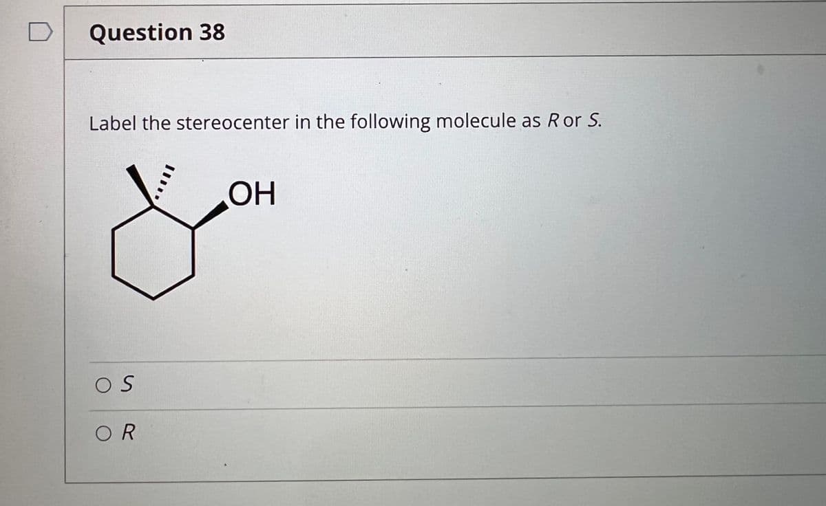Question 38
Label the stereocenter in the following molecule as Ror S.
OH
O S
OR
