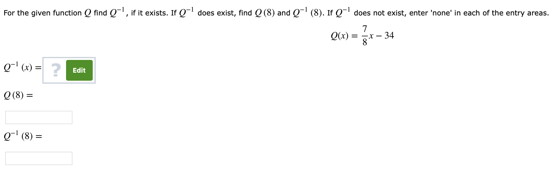 For the given function
ind Q, if it exists. I Qdoes exist, find Q (8) and Q
(8). Ir 01 does not exist, enter 'none' in each of the entry areas.
7
Q-1 (x) =
?
Edit
Q (8)
Q-1 (8) =
