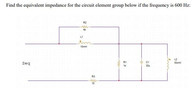 Find the equivalent impedance for the circuit element group below if the frequency is 600 Hz:
R2
4k
Lt
10mH
L2
R1
C1
zeq
50mH
1k
30u
R3
15
