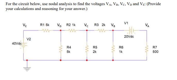 For the circuit below, use nodal analysis to find the voltages VA, VB, Vc, Vp and VE: (Provide
your calculations and reasoning for your answer.)
V1
VE
R1 5k
Vo R2 1k
Vc R3 2k
V8
VA
20Vdc
V2
40Vdc
R4
R5
R6
R7
5k
2k
1k
500

