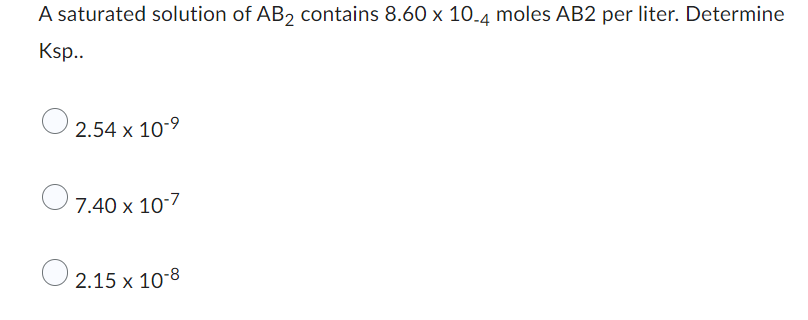A saturated solution of AB2 contains 8.60 x 10.4 moles AB2 per liter. Determine
Ksp..
2.54 x 10-⁹
7.40 x 10-7
2.15 x 10-8