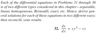 Each of the differential equations in Problems 31 through 36
is of two different types considered in this chapter–separable,
linear, homogeneous, Bernoulli, exact, etc. Hence, derive gen-
eral solutions for each of these equations in two different ways;
then reconcile your results.
dy
— хуз — ху
32.
dx
