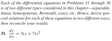 Each of the differential equations in Problems 31 through 36
is of two different types considered in this chapter–separable,
linear, homogeneous, Bernoulli, exact, etc. Hence, derive gen-
eral solutions for each of these equations in two different ways;
then reconcile your results.
dy
31.
dx
3(y + 7)x²
