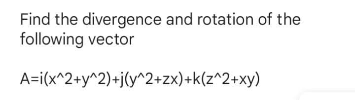 Find the divergence and rotation of the
following vector
A=i(x^2+y^2)+j(y^2+zx)+k(z^2+xy)

