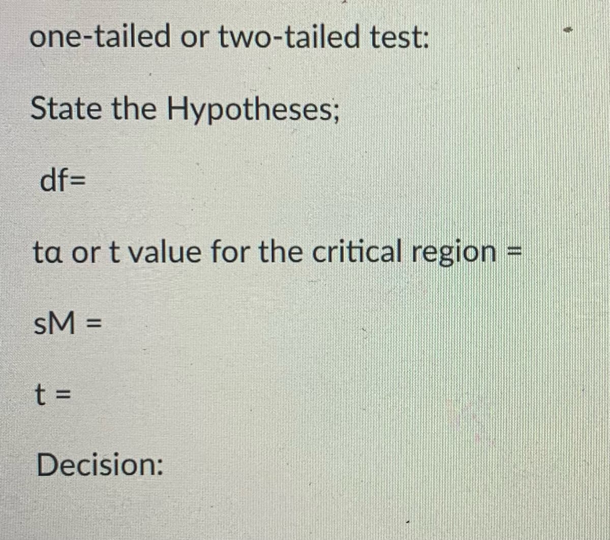 one-tailed or two-tailed test:
State the Hypotheses;
df=
ta or t value for the critical region
sM =
%3D
t D
Decision:
