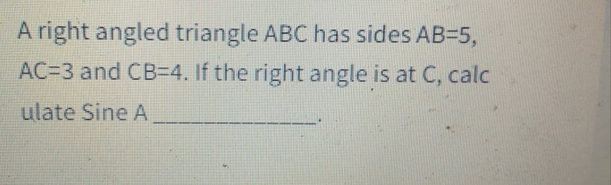 A right angled triangle ABC has sides AB=5,
AC=3 and CB=4. If the right angle is at C, calc
ulate Sine A
