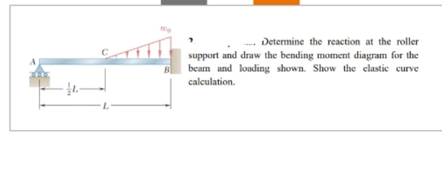A
-12
L
B
Determine the reaction at the roller
support and draw the bending moment diagram for the
beam and loading shown. Show the elastic curve
calculation.