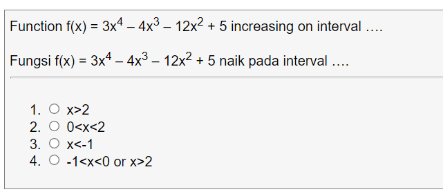 Function f(x) = 3x4 – 4x3 – 12x2 + 5 increasing on interval ....
Fungsi f(x) = 3xt – 4x3 – 12x2 + 5 naik pada interval ....
1. O x>2
2. O 0<x<2
3. O x<-1
4. O -1<x<0 or x>2
