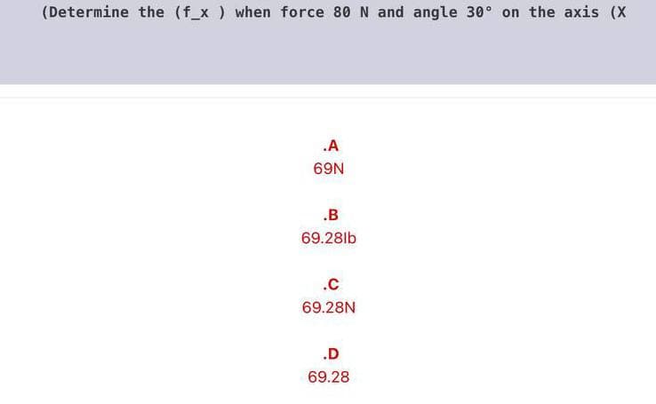 (Determine the (f_x ) when force 80 N and angle 30° on the axis (X
.A
69N
.B
69.28lb
.c
69.28N
.D
69.28
