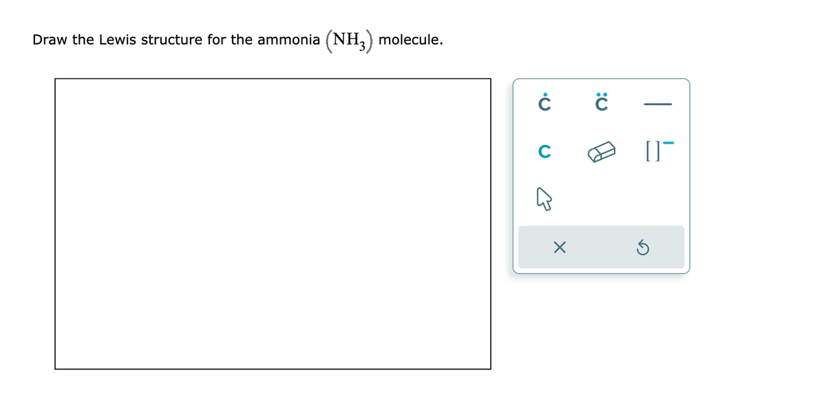 Draw the Lewis structure for the ammonia (NH3) molecule.
Ċ
с
X
:0
[]¯
Ś