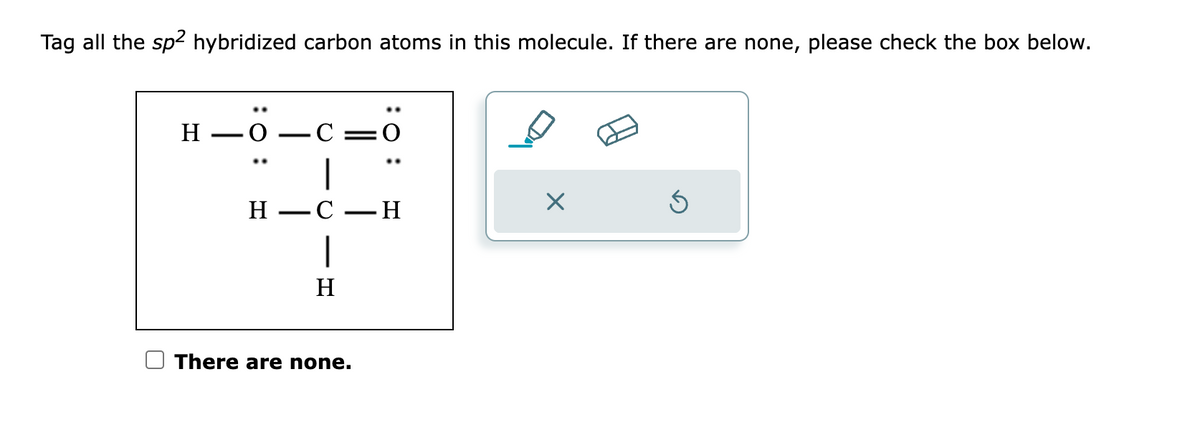 Tag all the sp² hybridized carbon atoms in this molecule. If there are none, please check the box below.
H
.0
H
C: O
C
H
-
There are none.
- H
X
Ś