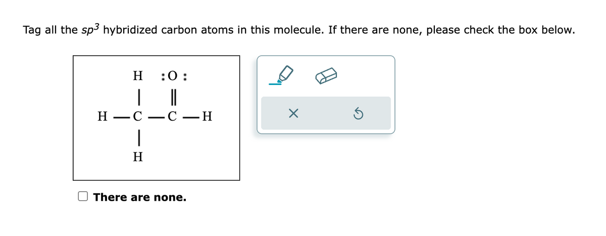 Tag all the sp³ hybridized carbon atoms in this molecule. If there are none, please check the box below.
H :0:
|
H-C
|
H
||
-C - H
There are none.
X
Ś