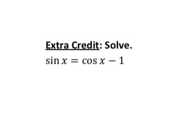 Extra Credit: Solve.
sin x = cos x – 1
