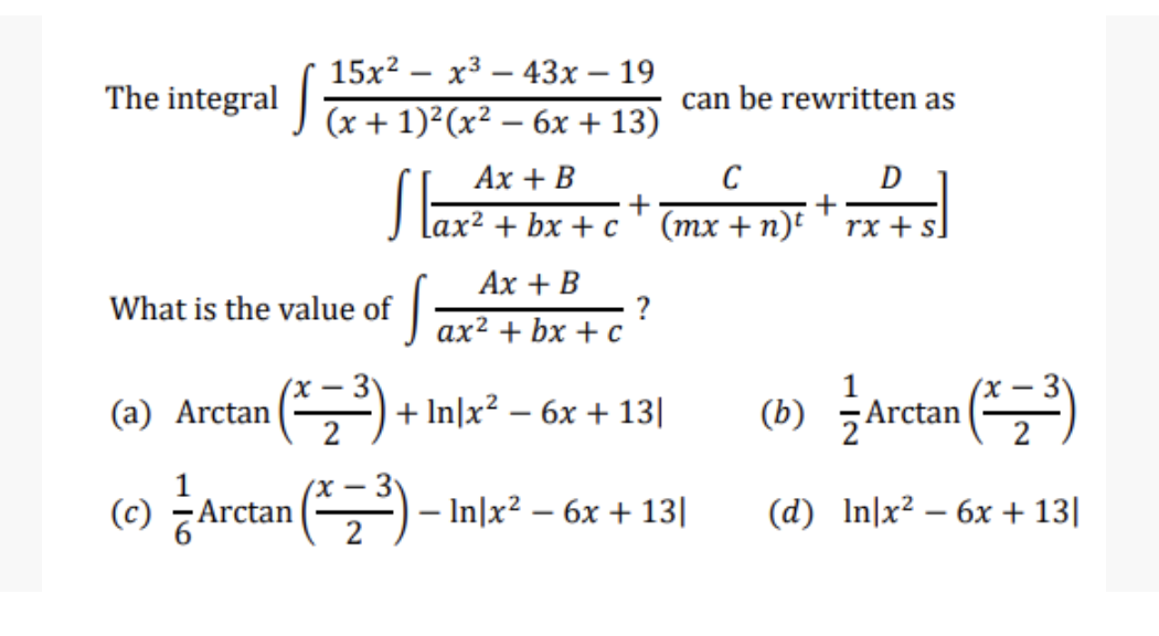 15x²x³43x - 19
The integral
S
can be rewritten as
(x + 1)²(x² - 6x +13)
Ax + B
C
D
+
+
lax² + bx+c (mx + n)t
rx + s.
Ax + B
What is the value of
S
?
ax² + bx + c
(a) Arctan
√(x = ³²³)
+ In|x² - 6x + 13|
(b) Arctan (³)
1
(c) — Arctan (* = ³) − In]x² − 6x + 13|
(d) Inx² - 6x + 13|
