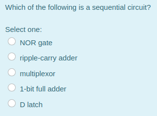 Which of the following is a sequential circuit?
Select one:
NOR gate
ripple-carry adder
multiplexor
1-bit full adder
D latch
