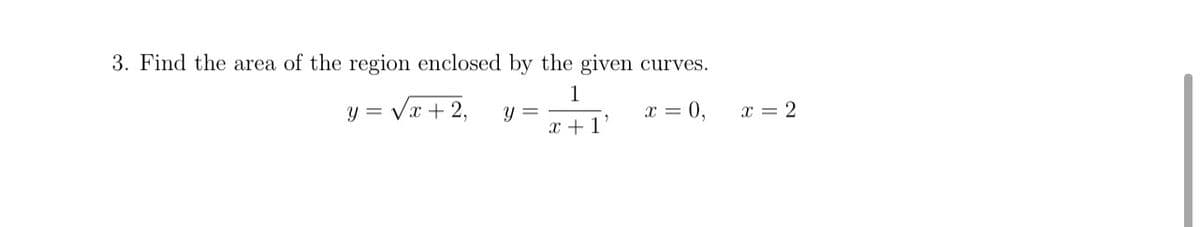 3. Find the area of the region enclosed by the given curves.
y = Vx + 2,
1
y =
x = 0,
X = 2
x +1'
