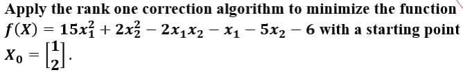 Apply the rank one correction algorithm to minimize the function
f(X) = 15x + 2x - 2x1x2 -x1 - 5x2 - 6 with a starting point
Xo = ].
