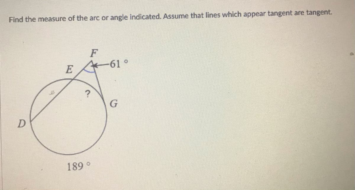 Find the measure of the arc or angle indicated. Assume that lines which appear tangent are tangent.
F
-61°
E
G
189°
