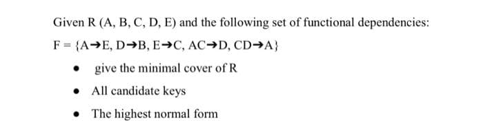 Given R (A, B, C, D, E) and the following set of functional dependencies:
F = {A>E, D→B, E C, AC D, CD→A}
give the minimal cover of R
• All candidate keys
• The highest normal form
