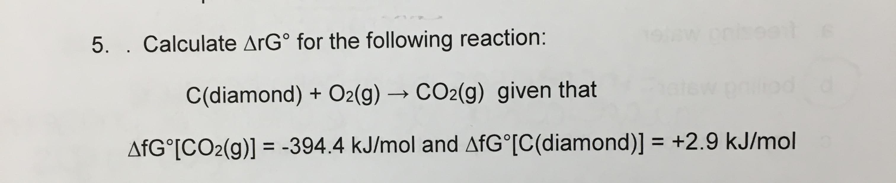 nses
5. . Calculate ArG° for the following reaction:
C(diamond) + O2(g) → CO2(g) given that
->
%3D
AfG°[CO2(g)] = -394.4 kJ/mol and AFG°[C(diamond)] = +2.9 kJ/mol
%3D
