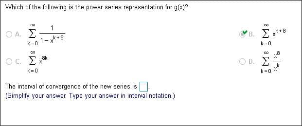 Which of the following is the power series representation for g(x)?
+8
OA.
B.
k 8
1
k 0
k 0
8k
O C.
O D.
k 0
k 0
The interval of convergence of the new series is
(Simplify your answer.
Type your answer in interval notation.)
