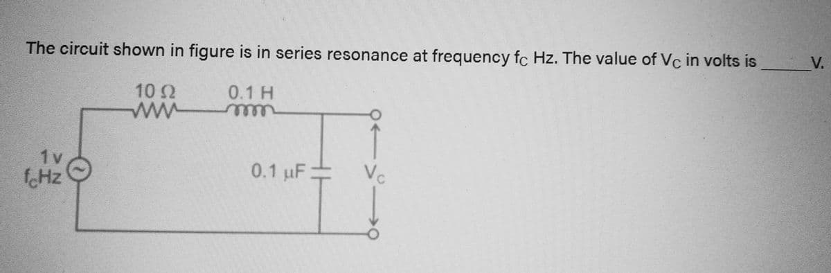 The circuit shown in figure is in series resonance at frequency fc Hz. The value of Vc in volts is
10 S2
www
0.1 H
m
1v
fcHz
0.1 uF
Vo
مثال
V.