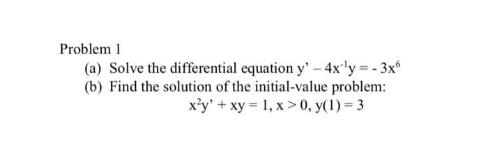Problem 1
(a) Solve the differential equation y' -4x'y - 3x°
(b) Find the solution of the initial-value problem:
x'y' + xy = 1, x > 0, y(1) = 3
