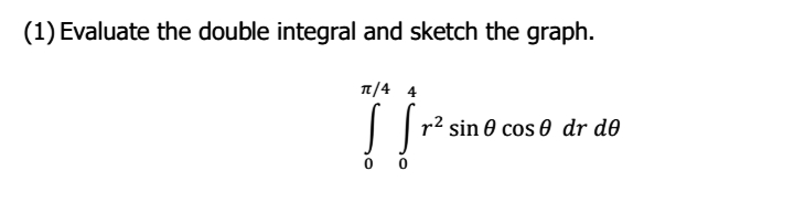(1) Evaluate the double integral and sketch the graph.
1/4 4
| |r2 sin 0 cos 0 dr de
0 0
