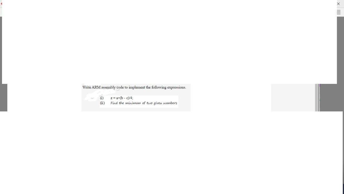 Write ARM assembly code to implement the following expressions.
z=a*(b - c)4;
(ii)
Find the minimum of two given numbers
(1)
