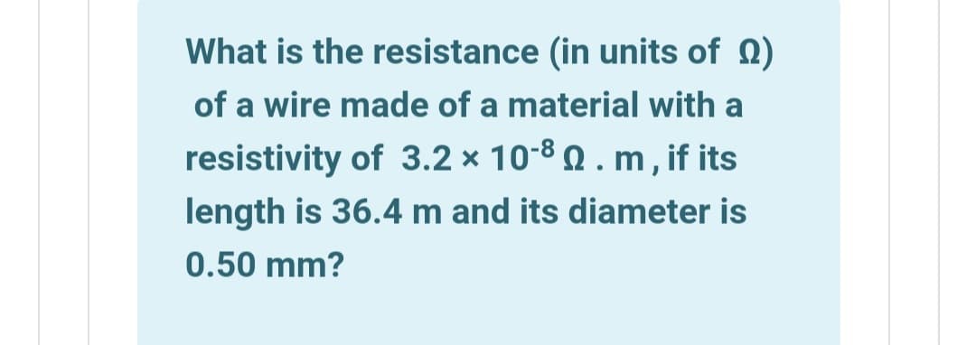 What is the resistance (in units of Q)
of a wire made of a material with a
resistivity of 3.2 × 10-8 0 . m , if its
length is 36.4 m and its diameter is
0.50 mm?
