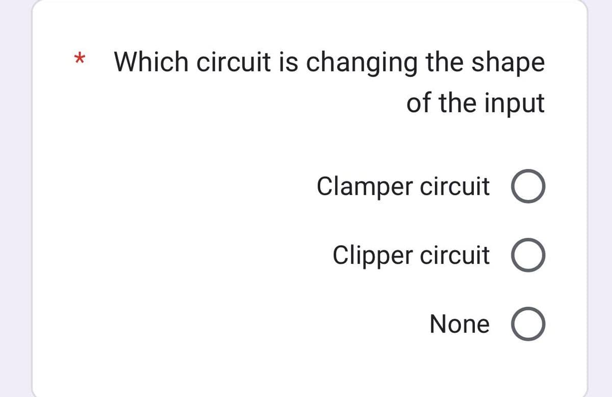 *
Which circuit is changing the shape
of the input
Clamper circuit O
Clipper circuit O
None O