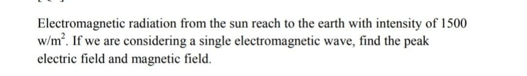 Electromagnetic radiation from the sun reach to the earth with intensity of 1500
w/m. If we are considering a single electromagnetic wave, find the peak
electric field and magnetic field.

