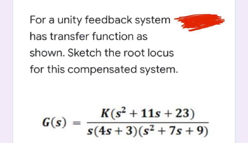 For a unity feedback system
has transfer function as
shown. Sketch the root locus
for this compensated system.
K(s² + 11s + 23)
s(4s + 3)(s² +7s + 9)
G(s)
