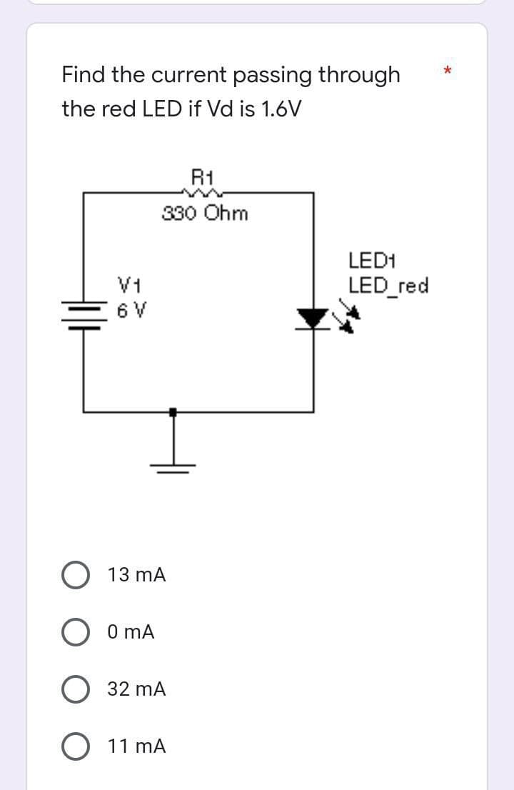 Find the current passing through
the red LED if Vd is 1.6V
R1
330 Ohm
LED1
LED_red
V1
6 V
13 mA
O 0 mA
32 mA
O 11 MA