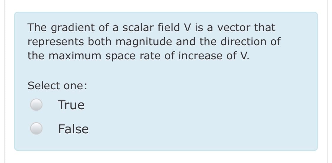 The gradient of a scalar field V is a vector that
represents both magnitude and the direction of
the maximum space rate of increase of V.
Select one:
True
False
