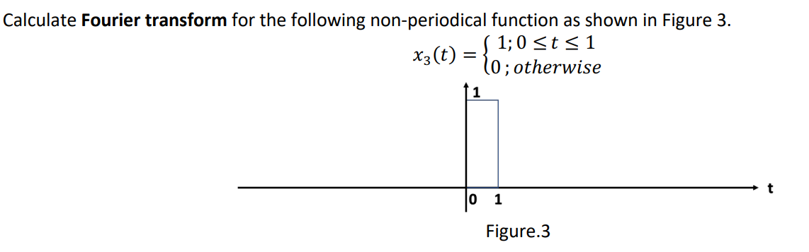 Calculate Fourier transform for the following non-periodical function as shown in Figure 3.
X3 (t) = { 1,0 ≤t≤1
(0; otherwise
1
Figure.3