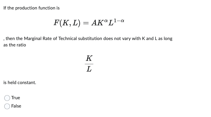 If the production function is
F(K, L) = AKºL¹-0
, then the Marginal Rate of Technical substitution does not vary with K and L as long
as the ratio
is held constant.
True
False
K
L