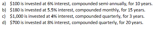 a) $100 is invested at 6% interest, compounded semi-annually, for 10 years.
b) $180 is invested at 5.5% interest, compounded monthly, for 15 years.
c) $1,000 is invested at 4% interest, compounded quarterly, for 3 years.
d) $700 is invested at 8% interest, compounded quarterly, for 20 years.