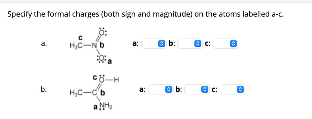 Specify the formal charges (both sign and magnitude) on the atoms labelled a-c.
Ö:
C
a.
H3C-N b
a:
b:
C:
::a
CO-H
H3C-C b
a:
b:
✰ C:
a NH2
<>