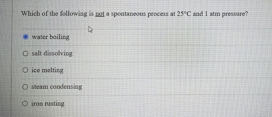 Which of the following is not a spontaneous process at 25°C and 1 atm pressure?
4
O water boiling
O salt dissolving
O ice melting
O steam condensing
O iron rusting